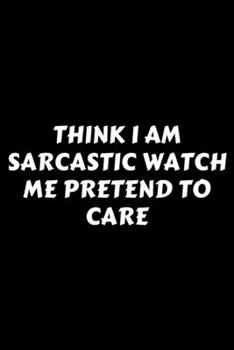 Paperback Think I Am Sarcastic Watch Me Pretend To Care: Perfect Gag Gift For A God-Tier Sarcastic MoFo - Blank Lined Notebook Journal - 120 Pages 6 x 9 Forma - Book