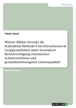 Welche Effekte bewirkt die Feldenkrais-Methode(R) bei Erwachsenen in Gruppenarbeiten unter besonderer Berücksichtigung chronischen Schmerzerlebens und ... Lebensqualität? (German Edition)