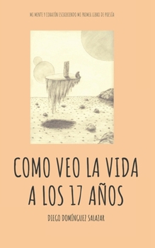 Como veo la vida a los 17 años: Mi mente y corazón escribiendo mi primer libro de poesía