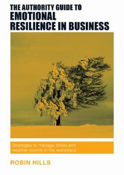 The Authority Guide to Emotional Resilience in Business: Strategies to Manage Stress and Weather Storms in the Workplace (The Authority Guides)
