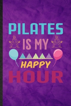 Pilates Is My Happy Hour: Funny Blank Lined Yoga Namaste Workout Notebook/ Journal, Graduation Appreciation Gratitude Thank You Souvenir Gag Gift, Fashionable Graphic 110 Pages