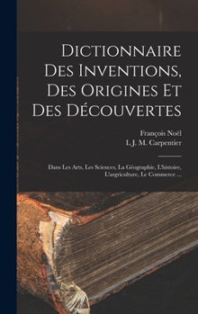 Hardcover Dictionnaire Des Inventions, Des Origines Et Des Découvertes: Dans Les Arts, Les Sciences, La Géographie, L'histoire, L'argriculture, Le Commerce ... [French] Book