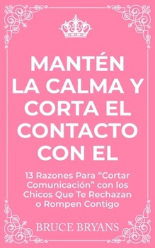 Paperback Mantén la Calma y Corta El Contacto Con El: 13 Razones Para "Cortar Comunicación" con los Chicos Que Te Rechazan o Rompen Contigo [Spanish] Book