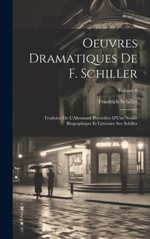 Oeuvres Dramatiques De F. Schiller: Traduites De L'Allemand: Pr�c�d�es D'Une Notice Biographique Et Litt�raire Sur Schiller; Volume 6