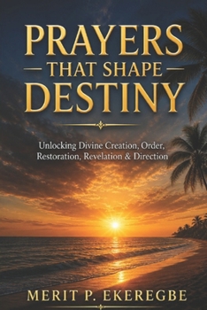 PRAYERS THAT SHAPE DESTINY: Unlocking Divine Creation, Order, Restoration, Revelation & Direction