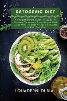 Ketogenic Diet: A Straightforward Guide To Learn The Shortcut To Ketosis, Lose Weight, Feel Great With The Best Ketogenic Recipes And Keto Diet Plan