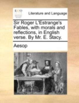 Sir Roger L'Estrange's Fables, with morals and reflections, in English verse. By Mr. E. Stacy.
