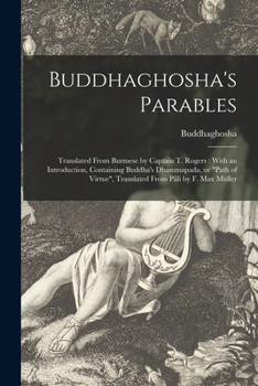 Buddhaghosha's Parables: Translated From Burmese by Captain T. Rogers: With an Introduction, Containing Buddha's Dhammapada, or Path of Virtue, Translated From Pâli by F. Max Müller
