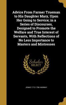 Hardcover Advice From Farmer Trueman to His Daughter Mary, Upon Her Going to Service; in a Series of Discourses, Designed to Promote the Welfare and True Intere Book