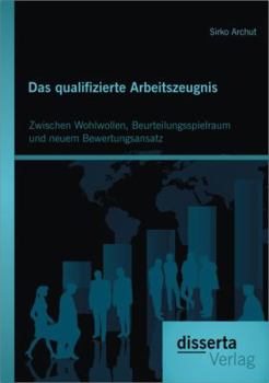 Das Qualifizierte Arbeitszeugnis: Zwischen Wohlwollen, Beurteilungsspielraum Und Neuem Bewertungsansatz