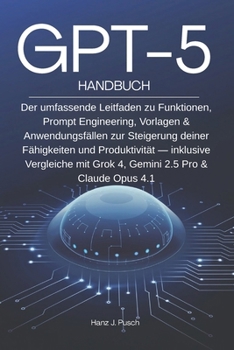 GPT-5 Handbuch: Der umfassende Leitfaden zu Funktionen, Prompt Engineering, Vorlagen & Anwendungsfällen zur Steigerung deiner Fähigkeiten und ... 2.5 Pro & Claude Opus 4.1 (German Edition)