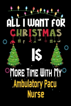 All I want for Christmas is more time with my Ambulatory Pacu Nurse: Christmas Gift for Ambulatory Pacu Nurse Lovers, Ambulatory Pacu Nurse Journal / Notebook / Diary / Thanksgiving & Christmas Gift