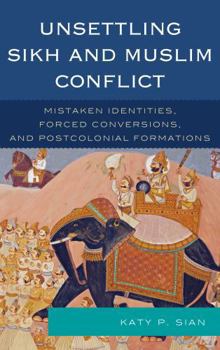 Hardcover Unsettling Sikh and Muslim Conflict: Mistaken Identities, Forced Conversions, and Postcolonial Formations Book