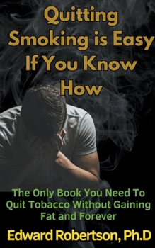 Quitting Smoking is Easy If You Know How The Only Book You Need To Quit Tobacco Without Gaining Fat and Forever