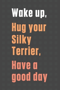 Wake up, Hug your Silky Terrier, Have a good day: For Silky Terrier Dog Fans