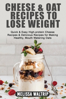 Cheese & Oat Recipes to Lose Weight: Quick & Easy High-protein Cheese Recipes & Delicious Recipes for Making Healthy, Mouth Watering Oats