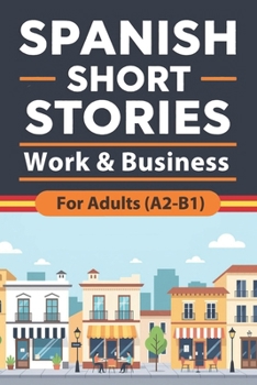 Spanish Short Stories for Adults (A2–B1) - Work & Business: Work and Business Stories with English Translation to Build Vocabulary, Improve Reading ... Real-World Spanish (Beginner Spanish Reading)