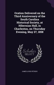 Hardcover Oration Delivered on the Third Anniversary of the South Carolina Historical Society, at Hibernian Hall, in Charleston, on Thursday Evening, May 27, 18 Book