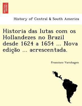 Historia das lutas com os Hollandezes no Brazil desde 1624 a 1654 ... Nova edição ... acrescentada.