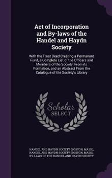 Act of incorporation and by-laws of the Handel and Haydn Society: with the trust deed creating a permanent fund, a complete list of the officers and ... from the catalogue of the society's library.