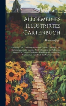 Allgemeines Illustrirtes Gartenbuch: Anleitung Zum Gartenbau in Seinem Ganzen Umfange: Mit Kulturangabe Aller Gemüse- Und Obstarten, Der Schönsten ... Für Gärtner, Gartenf...