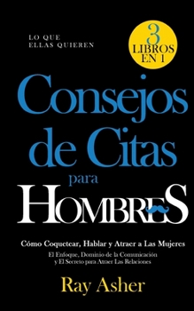 Consejos de Citas para Hombres, 3 Libros en 1 (Lo que Ellas Quieren): C�mo Coquetear, Hablar y Atraer a Las Mujeres (El Enfoque, Dominio de la Comunicaci�n y El Secreto para Atraer Las Relaciones)