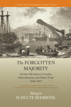 The Forgotten Majority: German Merchants in London, Naturalization, and Global Trade, 1660-1815 - Book #3 of the Studies in British and Imperial History