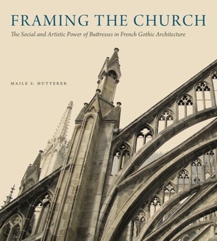 Hardcover Framing the Church: The Social and Artistic Power of Buttresses in French Gothic Architecture Book