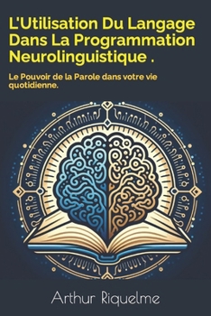 L'Utilisation Du Langage Dans La Programmation Neurolinguistique .: Le Pouvoir de la Parole dans votre vie quotidienne. (French Edition)