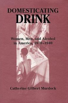 Domesticating Drink: Women, Men, and Alcohol in America, 1870-1940 (Gender Relations in the American Experience) - Book  of the Gender Relations in the American Experience