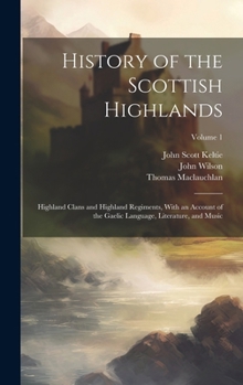 Hardcover History of the Scottish Highlands: Highland Clans and Highland Regiments, With an Account of the Gaelic Language, Literature, and Music; Volume 1 Book