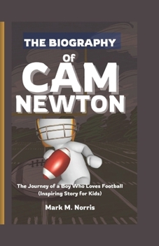 THE BIOGRAPHY OF CAM NEWTON: The Journey of a Boy Who Loves Football (Inspiring Story for Kids)