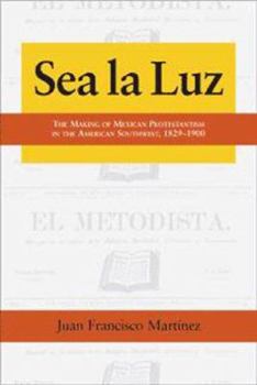 Sea La Luz: The Making of Mexican Protestantism in the American Southwest, 1829-1900 (Al Filo: Mexican American Studies) - Book  of the Al Filo: Mexican American Studies Series