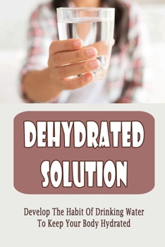 Paperback Dehydrated Solution: Develop The Habit Of Drinking Water To Keep Your Body Hydrated Book
