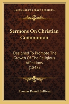 Paperback Sermons On Christian Communion: Designed To Promote The Growth Of The Religious Affections (1848) Book