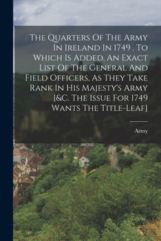 Paperback The Quarters Of The Army In Ireland In 1749 . To Which Is Added, An Exact List Of The General And Field Officers, As They Take Rank In His Majesty's A Book