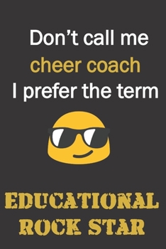 Don't call me Cheer Coach. I prefer the term educational rock star.: Funny gag Cheer coach gift notebook for Christmas or end of school year. Coaches love notebooks as much as shouting at ya.