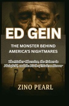 ED GEIN: THE MONSTER BEHIND AMERICA’S NIGHTMARES: The Mother Obsession, the Crimes in Plainfield, and the Birth of Modern Horror
