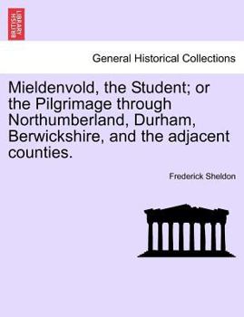 Mieldenvold, the Student: Or, the Pilgrimage Through Northumberland, Durham, Berwickshire, and the Adjacent Counties (Classic Reprint)