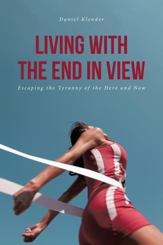 Paperback Living With The End In View: Escaping the Tyranny of the Here and Now Book