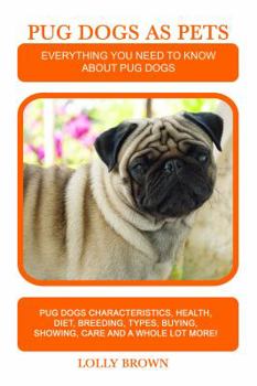 Pug Dogs as Pets: Pug Dogs Characteristics, Health, Diet, Breeding, Types, Buying, Showing, Care and a Whole Lot More! Everything You Need to Know about Pug Dogs
