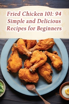 Fried Chicken 101: 94 Simple and Delicious Recipes for Beginners