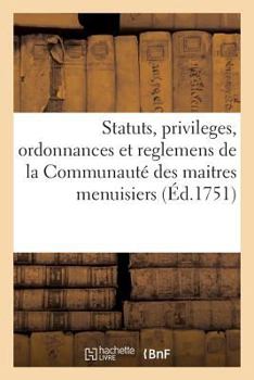 Paperback Statuts, Privileges, Ordonnances Et Reglemens de la Communauté Des Maitres Menuisiers: & Ebenistes de la Ville, Fauxbourgs & Banlieue de Paris [French] Book