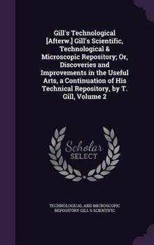 Hardcover Gill's Technological [Afterw.] Gill's Scientific, Technological & Microscopic Repository; Or, Discoveries and Improvements in the Useful Arts, a Conti Book