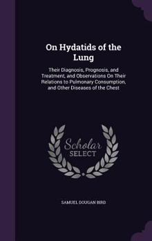 On Hydatids of the Lung: Their Diagnosis, Prognosis, and Treatment, and Observations On Their Relations to Pulmonary Consumption, and Other Diseases of the Chest