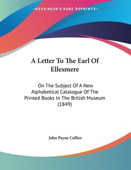 Paperback A Letter To The Earl Of Ellesmere: On The Subject Of A New Alphabetical Catalogue Of The Printed Books In The British Museum (1849) Book