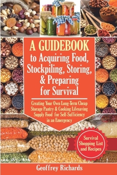 Paperback A Guidebook to Acquiring Food, Stockpiling, Storing, and Preparing for Survival: Creating Your Own Long-Term Cheap Storage Pantry and Cooking ... an Emergency. Survival Food List and Recipes Book