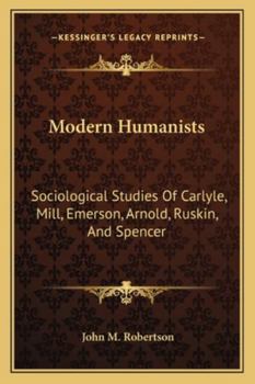 Paperback Modern Humanists: Sociological Studies Of Carlyle, Mill, Emerson, Arnold, Ruskin, And Spencer Book