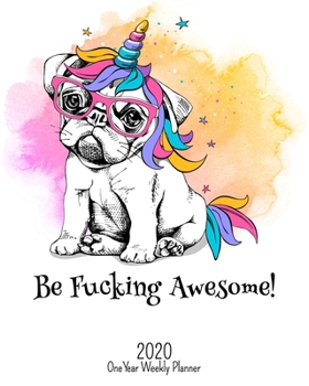 Be Fucking Awesome - 2020 One Year Weekly Planner: Pretty NSFW Unicorn Party Pug Planner | Naughty, Irreverent and Fun - just like you | 1 yr ... or Home! (Fucking Awesome 8x10 Planners)