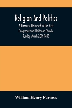 Paperback Religion And Politics: A Discourse Delivered In The First Congregational Unitarian Church, Sunday, March 20Th 1859 Book
